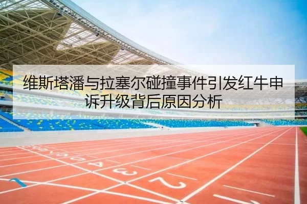 维斯塔潘与拉塞尔碰撞事件引发红牛申诉升级背后原因分析